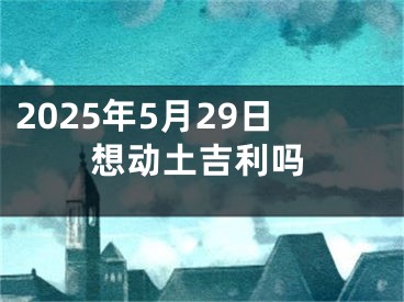 2025年5月29日想动土吉利吗