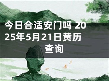 今日合适安门吗 2025年5月21日黄历查询