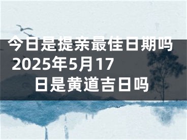 今日是提亲最佳日期吗 2025年5月17日是黄道吉日吗