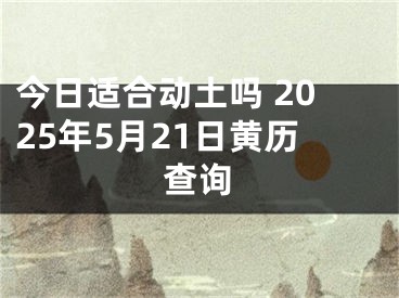 今日适合动土吗 2025年5月21日黄历查询