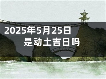 2025年5月25日是动土吉日吗