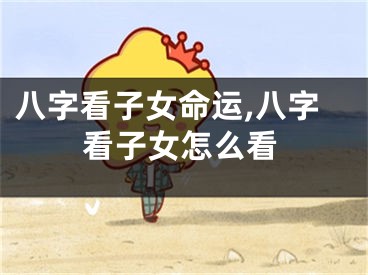八字看子女命运,八字看子女怎么看