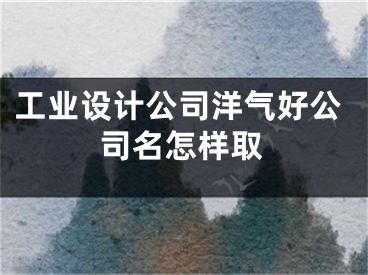 工业设计公司洋气好公司名怎样取