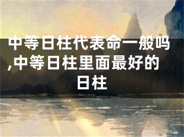 中等日柱代表命一般吗,中等日柱里面最好的日柱