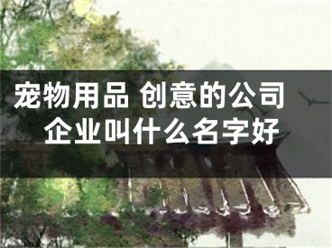 宠物用品 创意的公司企业叫什么名字好