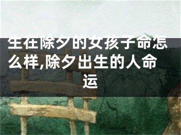 生在除夕的女孩子命怎么样,除夕出生的人命运