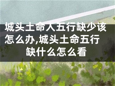 城头土命人五行缺少该怎么办,城头土命五行缺什么怎么看