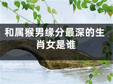 和属猴男缘分最深的生肖女是谁