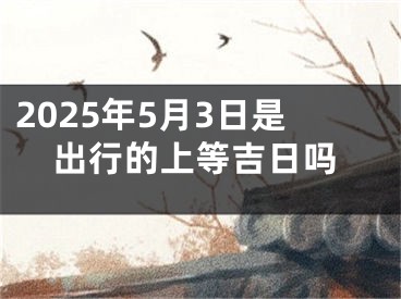 2025年5月3日是出行的上等吉日吗
