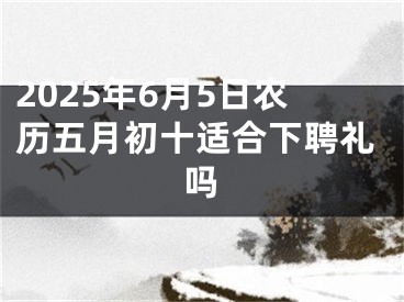 2025年6月5日农历五月初十适合下聘礼吗