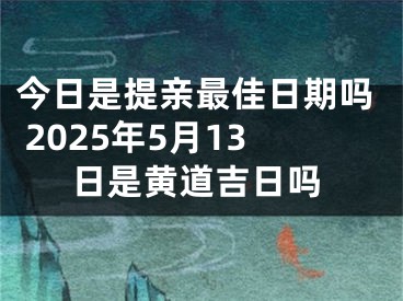 今日是提亲最佳日期吗 2025年5月13日是黄道吉日吗