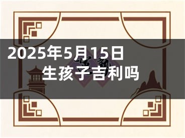 2025年5月15日生孩子吉利吗