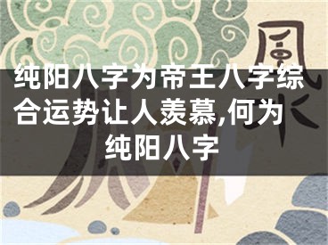 纯阳八字为帝王八字综合运势让人羡慕,何为纯阳八字