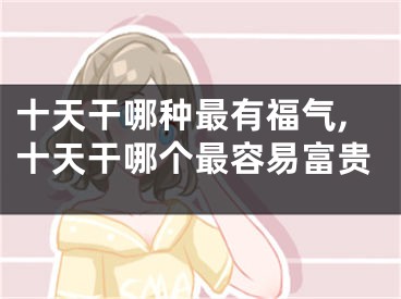 十天干哪种最有福气,十天干哪个最容易富贵