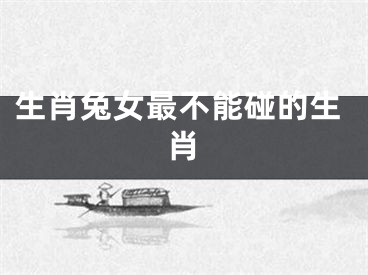 生肖兔女最不能碰的生肖