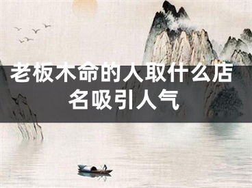 老板木命的人取什么店名吸引人气