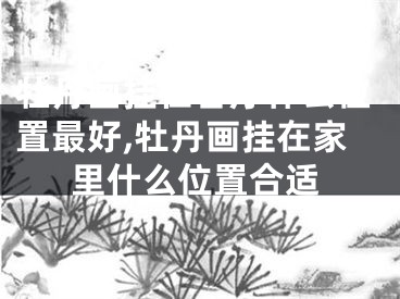 牡丹画挂在客厅什么位置最好,牡丹画挂在家里什么位置合适
