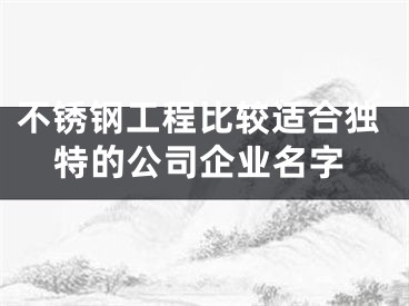 不锈钢工程比较适合独特的公司企业名字