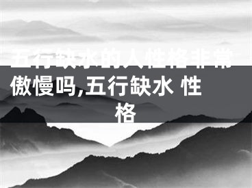 五行缺水的人性格非常傲慢吗,五行缺水 性格