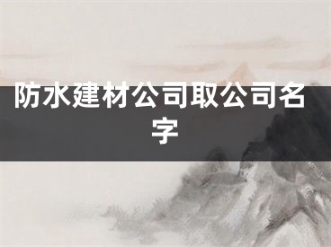 防水建材公司取公司名字