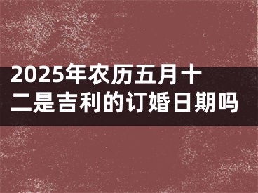 2025年农历五月十二是吉利的订婚日期吗