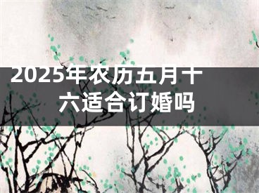 2025年农历五月十六适合订婚吗