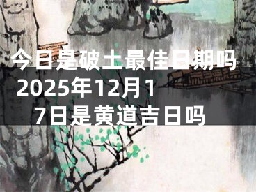 今日是破土最佳日期吗 2025年12月17日是黄道吉日吗