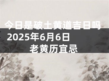 今日是破土黄道吉日吗 2025年6月6日老黄历宜忌