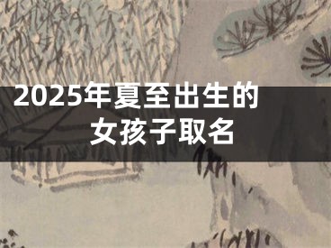 2025年夏至出生的女孩子取名