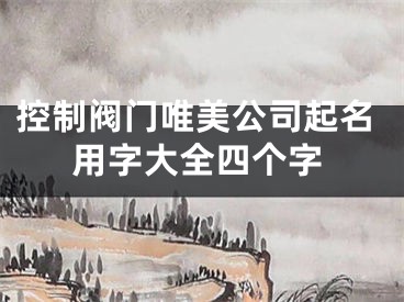 控制阀门唯美公司起名用字大全四个字