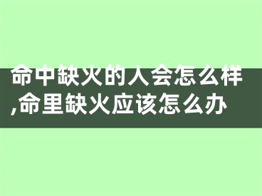 命中缺火的人会怎么样,命里缺火应该怎么办