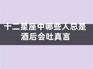 十二星座中哪些人总是酒后会吐真言