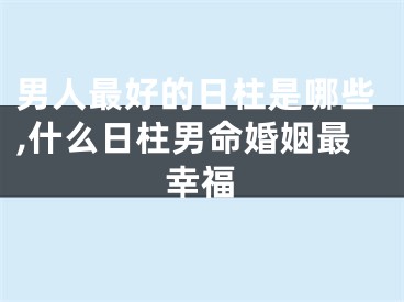 男人最好的日柱是哪些,什么日柱男命婚姻最幸福