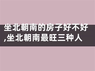 坐北朝南的房子好不好,坐北朝南最旺三种人