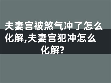 夫妻宫被煞气冲了怎么化解,夫妻宫犯冲怎么化解?