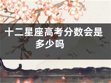 十二星座高考分数会是多少吗 