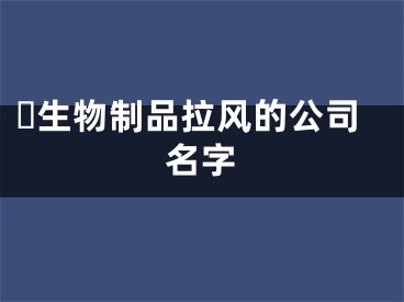 ​生物制品拉风的公司名字