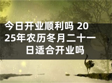 今日开业顺利吗 2025年农历冬月二十一日适合开业吗