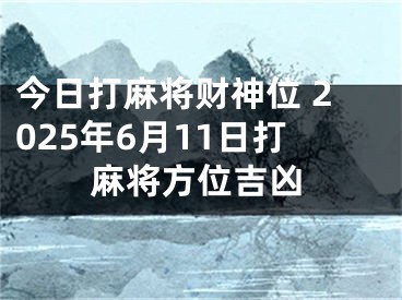 今日打麻将财神位 2025年6月11日打麻将方位吉凶