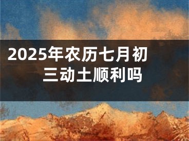 2025年农历七月初三动土顺利吗