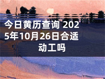 今日黄历查询 2025年10月26日合适动工吗