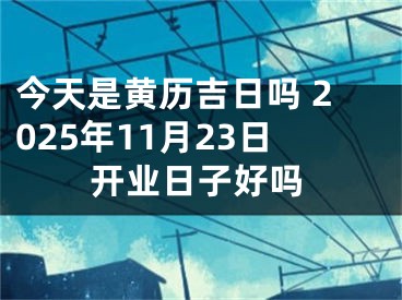 今天是黄历吉日吗 2025年11月23日开业日子好吗