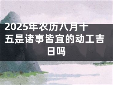 2025年农历八月十五是诸事皆宜的动工吉日吗