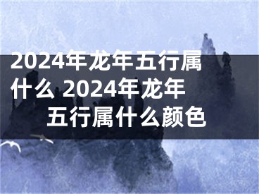 2024年龙年五行属什么 2024年龙年五行属什么颜色