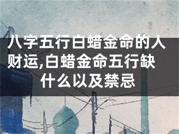 八字五行白蜡金命的人财运,白蜡金命五行缺什么以及禁忌
