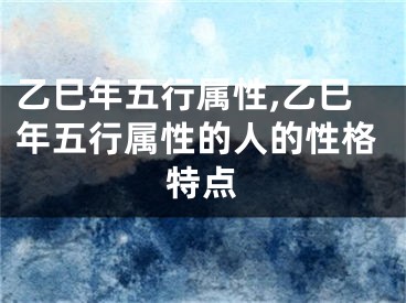 乙巳年五行属性,乙巳年五行属性的人的性格特点