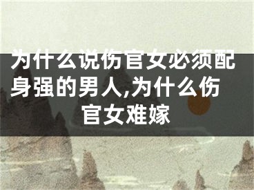 为什么说伤官女必须配身强的男人,为什么伤官女难嫁