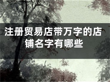 注册贸易店带万字的店铺名字有哪些