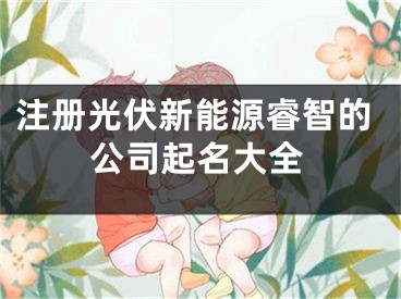 注册光伏新能源睿智的公司起名大全