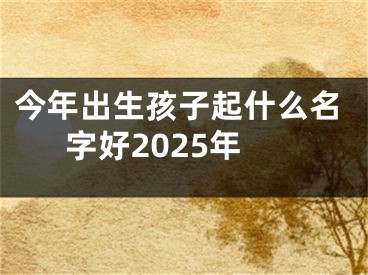 今年出生孩子起什么名字好2025年